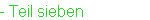- Teil sieben