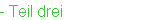 - Teil drei